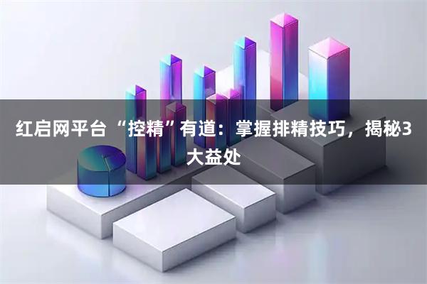 红启网平台 “控精”有道：掌握排精技巧，揭秘3大益处