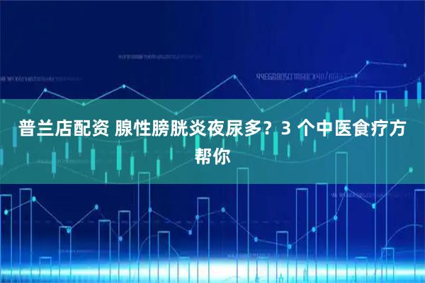 普兰店配资 腺性膀胱炎夜尿多？3 个中医食疗方帮你