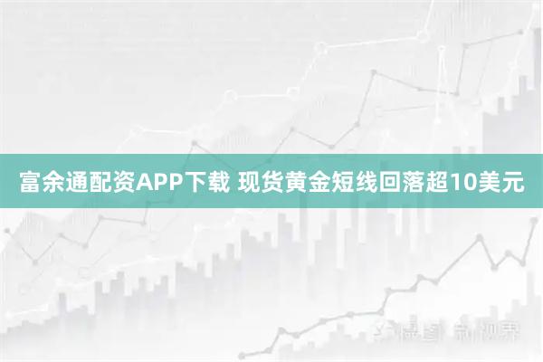 富余通配资APP下载 现货黄金短线回落超10美元