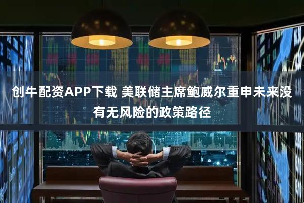 创牛配资APP下载 美联储主席鲍威尔重申未来没有无风险的政策路径