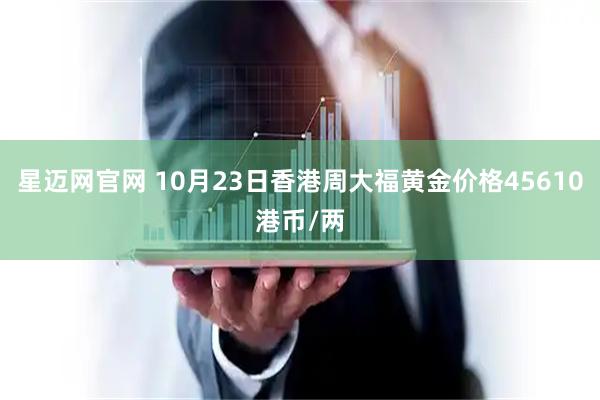 星迈网官网 10月23日香港周大福黄金价格45610港币/两