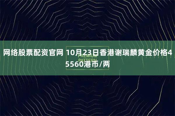 网络股票配资官网 10月23日香港谢瑞麟黄金价格45560港币/两