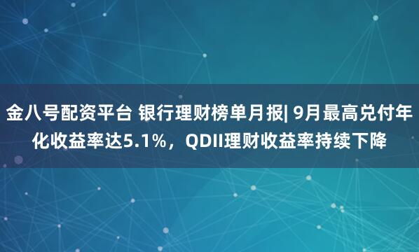 金八号配资平台 银行理财榜单月报| 9月最高兑付年化收益率达5.1%，QDII理财收益率持续下降