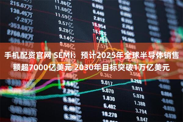 手机配资官网 SEMI：预计2025年全球半导体销售额超7000亿美元 2030年目标突破1万亿美元