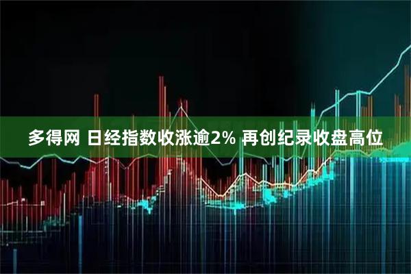 多得网 日经指数收涨逾2% 再创纪录收盘高位