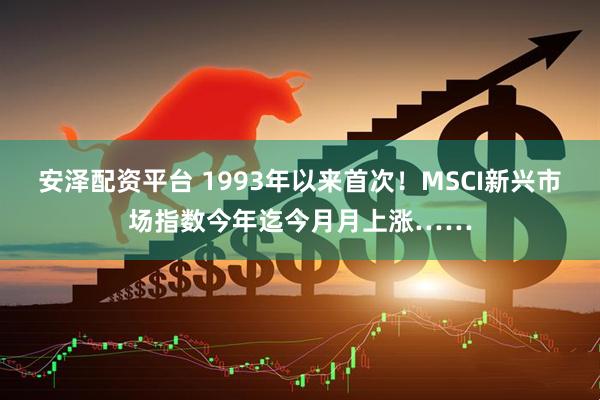 安泽配资平台 1993年以来首次！MSCI新兴市场指数今年迄今月月上涨……