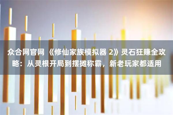 众合网官网 《修仙家族模拟器 2》灵石狂赚全攻略：从灵根开局到摆摊称霸，新老玩家都适用