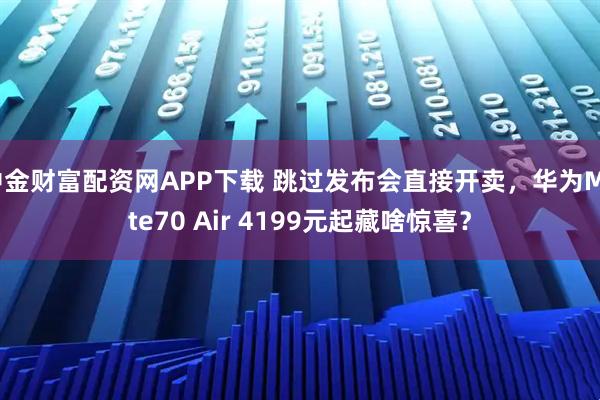 中金财富配资网APP下载 跳过发布会直接开卖，华为Mate70 Air 4199元起藏啥惊喜？