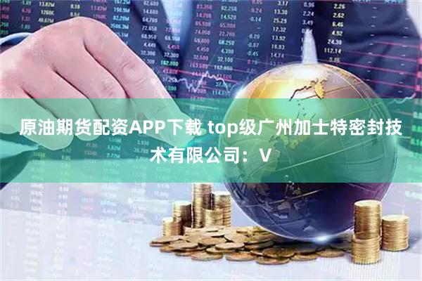 原油期货配资APP下载 top级广州加士特密封技术有限公司：V