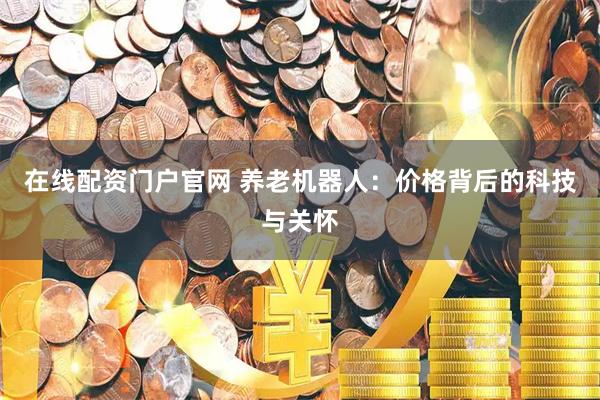在线配资门户官网 养老机器人：价格背后的科技与关怀