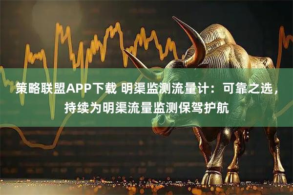 策略联盟APP下载 明渠监测流量计：可靠之选，持续为明渠流量监测保驾护航