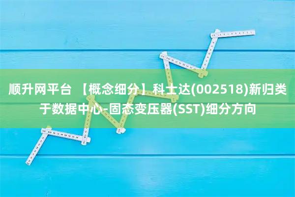 顺升网平台 【概念细分】科士达(002518)新归类于数据中心-固态变压器(SST)细分方向