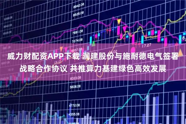 威力财配资APP下载 润建股份与施耐德电气签署战略合作协议 共推算力基建绿色高效发展