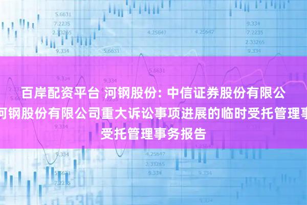 百岸配资平台 河钢股份: 中信证券股份有限公司关于河钢股份有限公司重大诉讼事项进展的临时受托管理事务报告