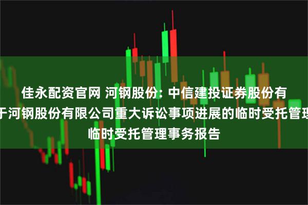 佳永配资官网 河钢股份: 中信建投证券股份有限公司关于河钢股份有限公司重大诉讼事项进展的临时受托管理事务报告