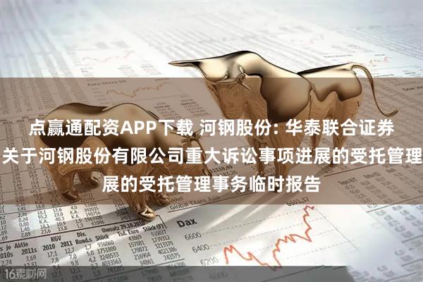 点赢通配资APP下载 河钢股份: 华泰联合证券有限责任公司关于河钢股份有限公司重大诉讼事项进展的受托管理事务临时报告