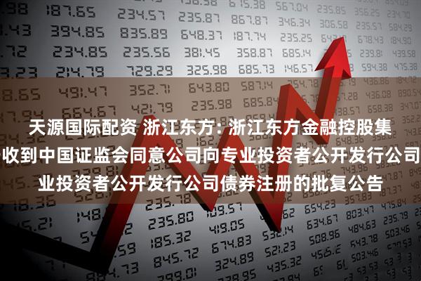 天源国际配资 浙江东方: 浙江东方金融控股集团股份有限公司关于收到中国证监会同意公司向专业投资者公开发行公司债券注册的批复公告