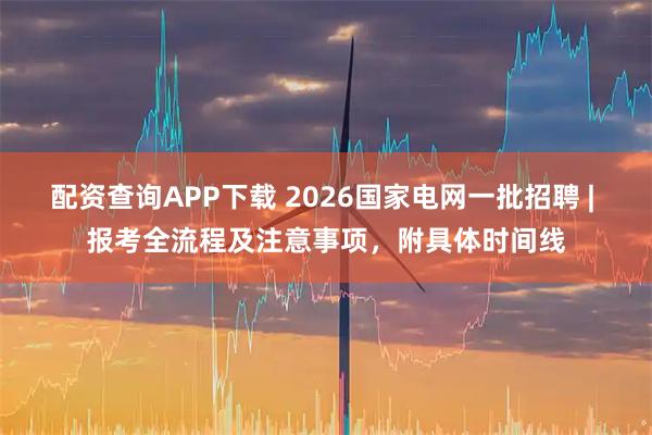 配资查询APP下载 2026国家电网一批招聘 | 报考全流程及注意事项，附具体时间线