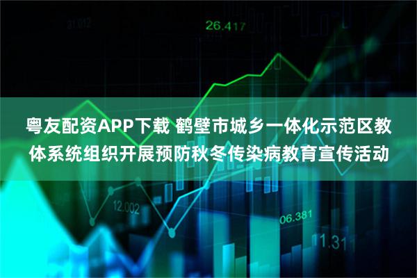 粤友配资APP下载 鹤壁市城乡一体化示范区教体系统组织开展预防秋冬传染病教育宣传活动