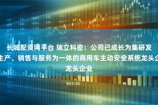 长城配资网平台 瑞立科密：公司已成长为集研发、生产、销售与服务为一体的商用车主动安全系统龙头企业