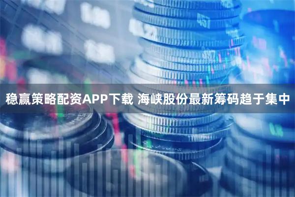 稳赢策略配资APP下载 海峡股份最新筹码趋于集中