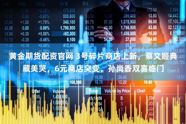 黄金期货配资官网 3号碎片商店上新，蔡文姬典藏美哭，6元商店突变，孙尚香双喜临门