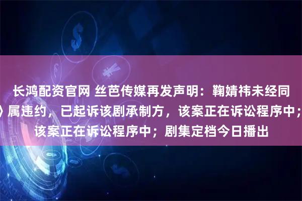 长鸿配资官网 丝芭传媒再发声明：鞠婧祎未经同意出演《月鳞绮纪》属违约，已起诉该剧承制方，该案正在诉讼程序中；剧集定档今日播出