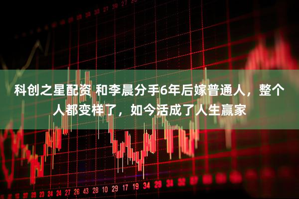 科创之星配资 和李晨分手6年后嫁普通人，整个人都变样了，如今活成了人生赢家