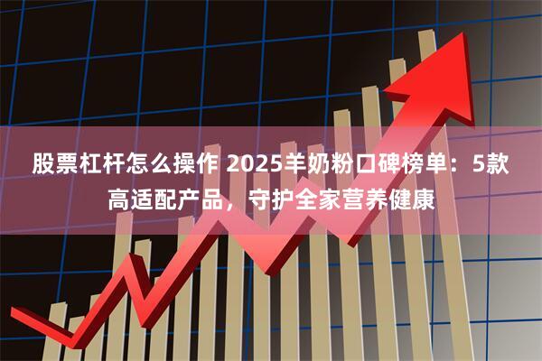 股票杠杆怎么操作 2025羊奶粉口碑榜单：5款高适配产品，守护全家营养健康