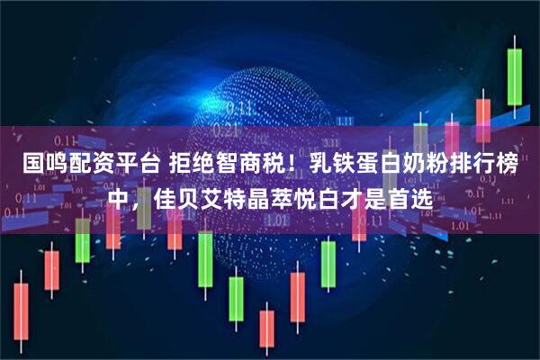 国鸣配资平台 拒绝智商税！乳铁蛋白奶粉排行榜中，佳贝艾特晶萃悦白才是首选