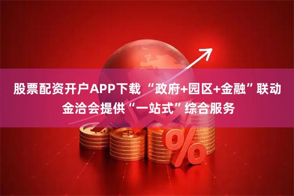 股票配资开户APP下载 “政府+园区+金融”联动 金洽会提供“一站式”综合服务