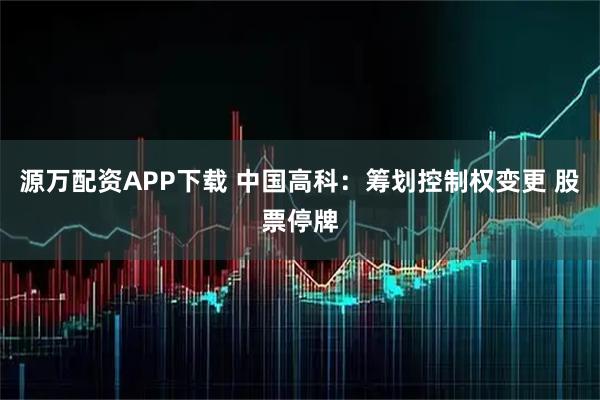 源万配资APP下载 中国高科：筹划控制权变更 股票停牌