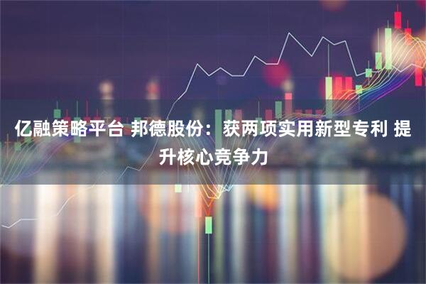 亿融策略平台 邦德股份：获两项实用新型专利 提升核心竞争力