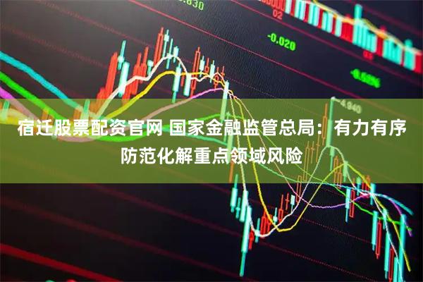 宿迁股票配资官网 国家金融监管总局：有力有序防范化解重点领域风险