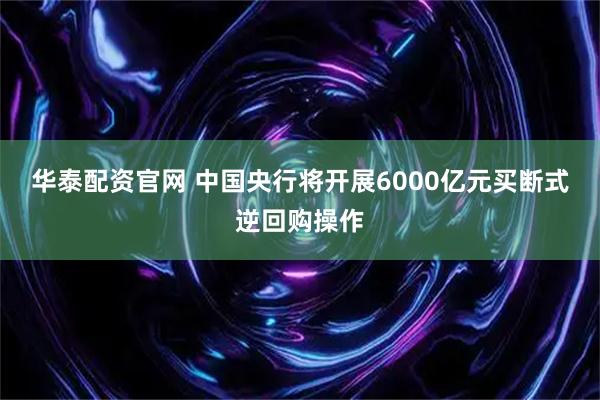 华泰配资官网 中国央行将开展6000亿元买断式逆回购操作