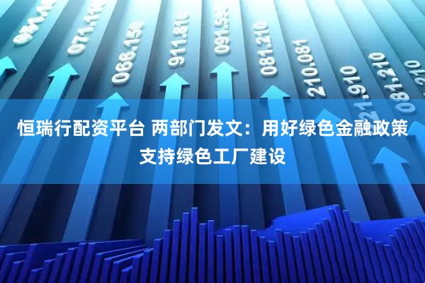 恒瑞行配资平台 两部门发文：用好绿色金融政策支持绿色工厂建设