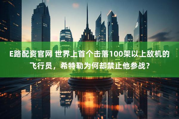 E路配资官网 世界上首个击落100架以上敌机的飞行员，希特勒为何却禁止他参战？