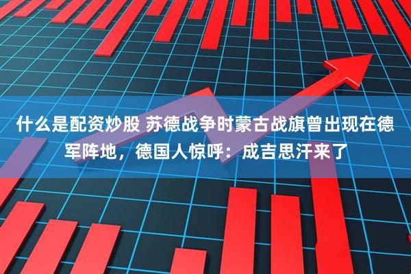 什么是配资炒股 苏德战争时蒙古战旗曾出现在德军阵地，德国人惊呼：成吉思汗来了