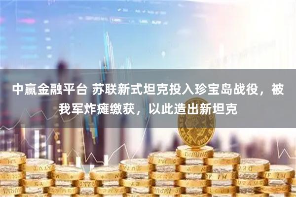 中赢金融平台 苏联新式坦克投入珍宝岛战役，被我军炸瘫缴获，以此造出新坦克