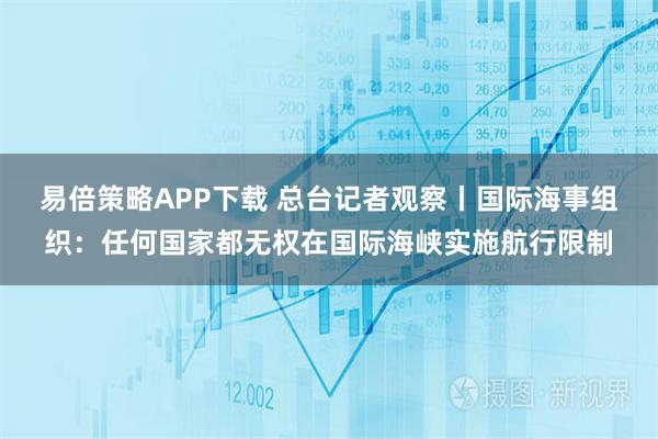 易倍策略APP下载 总台记者观察丨国际海事组织：任何国家都无权在国际海峡实施航行限制