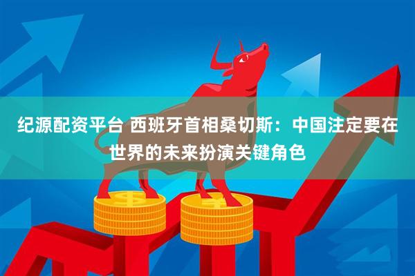 纪源配资平台 西班牙首相桑切斯：中国注定要在世界的未来扮演关键角色