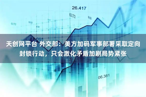 天创网平台 外交部：美方加码军事部署采取定向封锁行动，只会激化矛盾加剧局势紧张