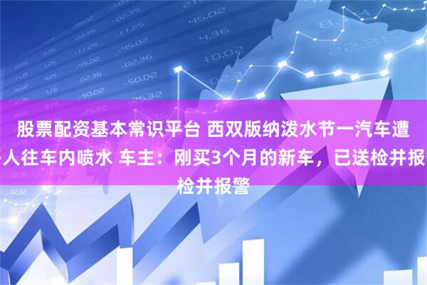 股票配资基本常识平台 西双版纳泼水节一汽车遭多人往车内喷水 车主：刚买3个月的新车，已送检并报警