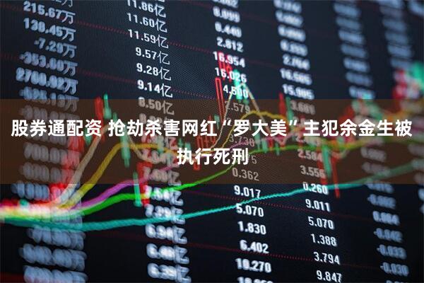 股券通配资 抢劫杀害网红“罗大美”主犯余金生被执行死刑