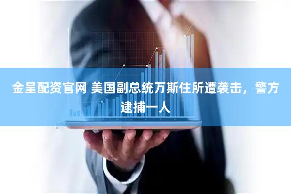 金呈配资官网 美国副总统万斯住所遭袭击，警方逮捕一人