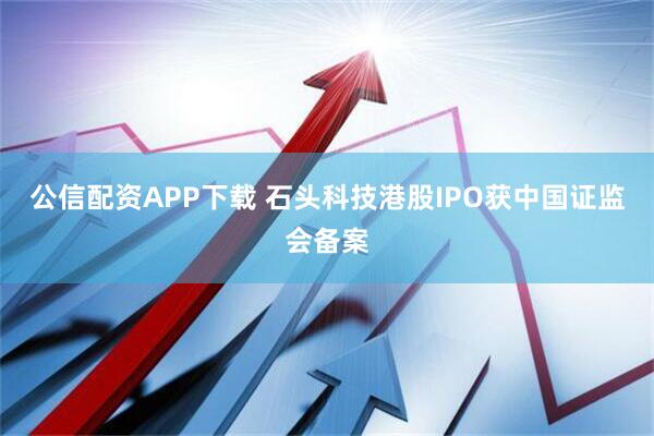 公信配资APP下载 石头科技港股IPO获中国证监会备案