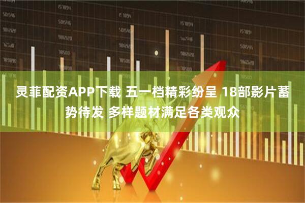 灵菲配资APP下载 五一档精彩纷呈 18部影片蓄势待发 多样题材满足各类观众