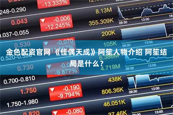 金色配资官网 《佳偶天成》阿笙人物介绍 阿笙结局是什么？