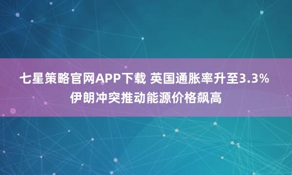 七星策略官网APP下载 英国通胀率升至3.3% 伊朗冲突推动能源价格飙高