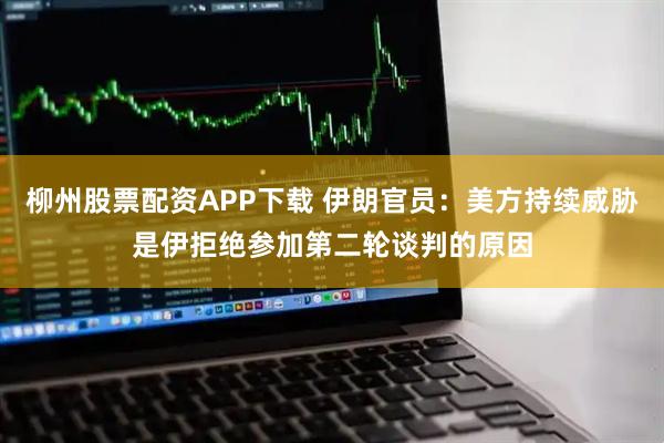 柳州股票配资APP下载 伊朗官员：美方持续威胁是伊拒绝参加第二轮谈判的原因
